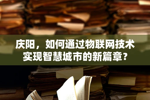 庆阳，如何通过物联网技术实现智慧城市的新篇章？