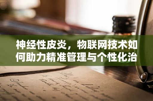 神经性皮炎，物联网技术如何助力精准管理与个性化治疗？