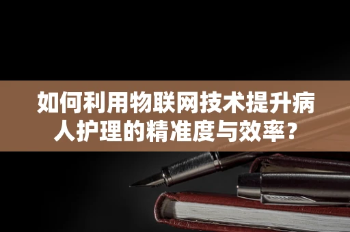 如何利用物联网技术提升病人护理的精准度与效率？