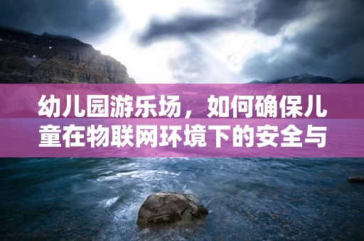 幼儿园游乐场，如何确保儿童在物联网环境下的安全与隐私？