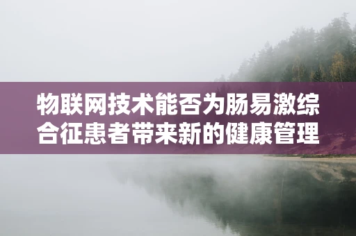 物联网技术能否为肠易激综合征患者带来新的健康管理方案？