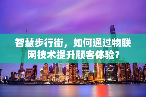 智慧步行街，如何通过物联网技术提升顾客体验？