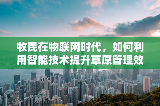 牧民在物联网时代，如何利用智能技术提升草原管理效率？