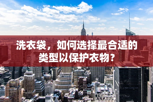 洗衣袋，如何选择最合适的类型以保护衣物？