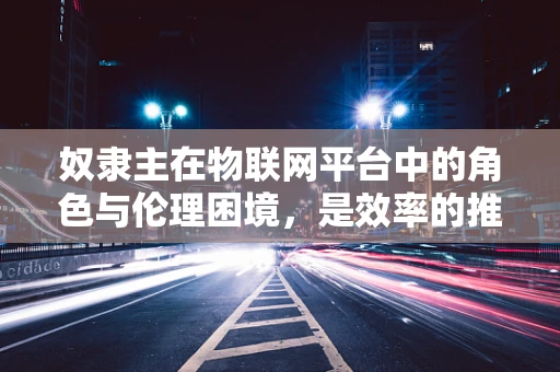 奴隶主在物联网平台中的角色与伦理困境，是效率的推手还是人权的威胁？