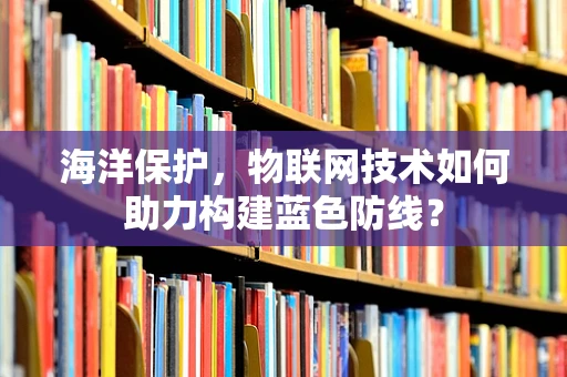 海洋保护，物联网技术如何助力构建蓝色防线？