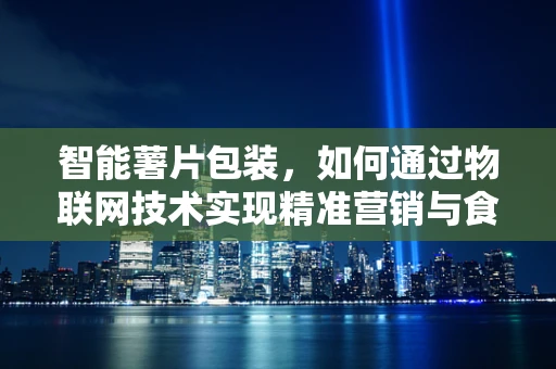 智能薯片包装，如何通过物联网技术实现精准营销与食品安全？