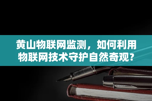 黄山物联网监测，如何利用物联网技术守护自然奇观？