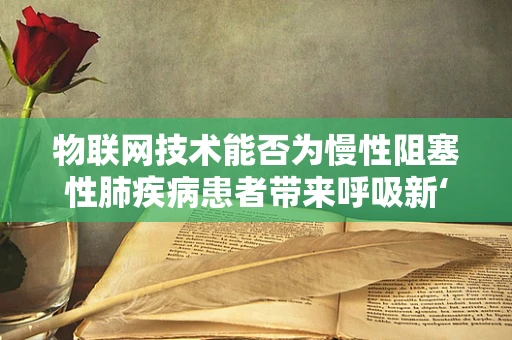 物联网技术能否为慢性阻塞性肺疾病患者带来呼吸新‘生’？