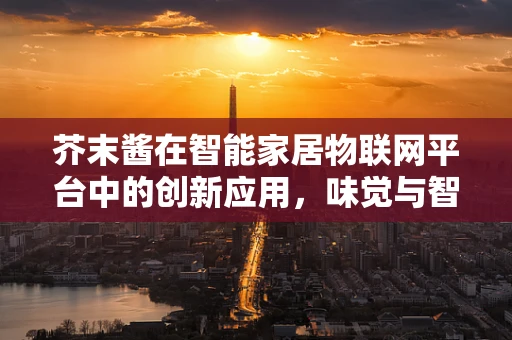 芥末酱在智能家居物联网平台中的创新应用，味觉与智能的跨界融合？