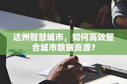 达州智慧城市，如何高效整合城市数据资源？