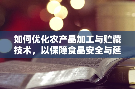 如何优化农产品加工与贮藏技术，以保障食品安全与延长保质期？