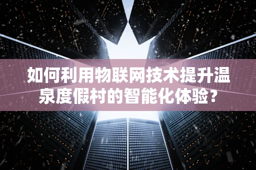 如何利用物联网技术提升温泉度假村的智能化体验？