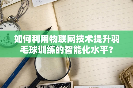 如何利用物联网技术提升羽毛球训练的智能化水平？