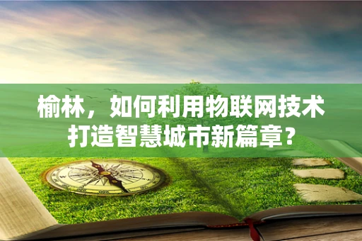 榆林，如何利用物联网技术打造智慧城市新篇章？