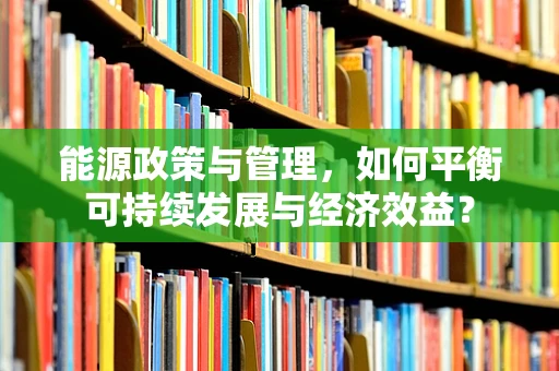 能源政策与管理，如何平衡可持续发展与经济效益？