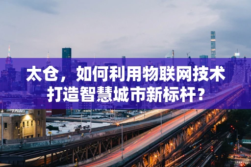 太仓，如何利用物联网技术打造智慧城市新标杆？