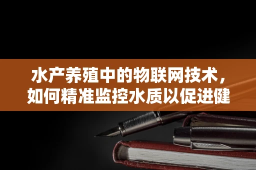 水产养殖中的物联网技术，如何精准监控水质以促进健康生长？