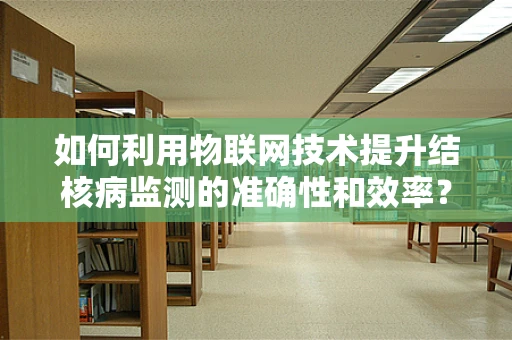 如何利用物联网技术提升结核病监测的准确性和效率？