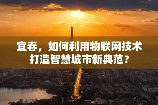 宜春，如何利用物联网技术打造智慧城市新典范？