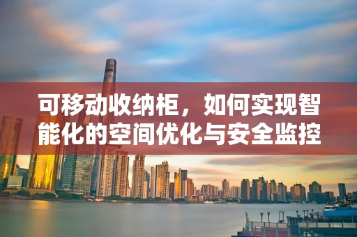 可移动收纳柜，如何实现智能化的空间优化与安全监控？