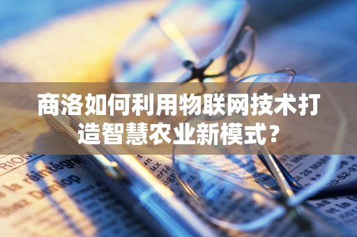 商洛如何利用物联网技术打造智慧农业新模式？