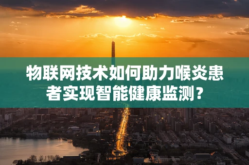 物联网技术如何助力喉炎患者实现智能健康监测？