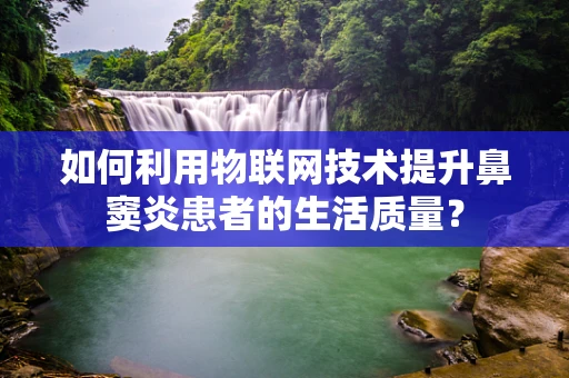 如何利用物联网技术提升鼻窦炎患者的生活质量？