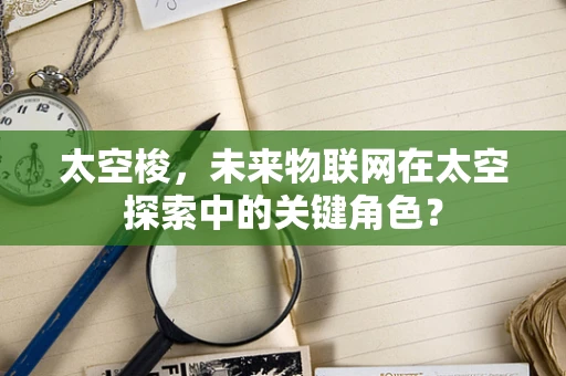 太空梭，未来物联网在太空探索中的关键角色？