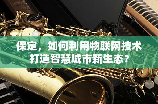 保定，如何利用物联网技术打造智慧城市新生态？