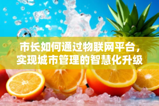 市长如何通过物联网平台，实现城市管理的智慧化升级？