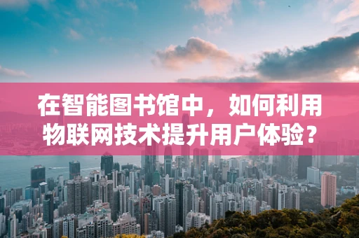 在智能图书馆中，如何利用物联网技术提升用户体验？