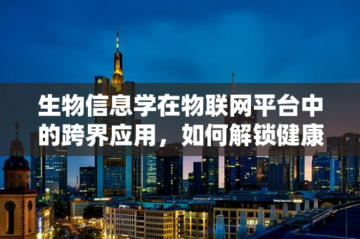 生物信息学在物联网平台中的跨界应用，如何解锁健康监测新维度？