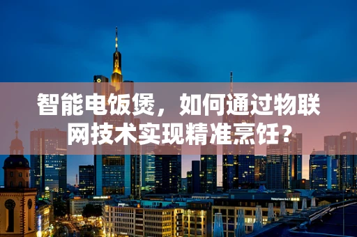 智能电饭煲，如何通过物联网技术实现精准烹饪？