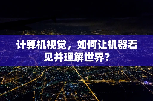 计算机视觉，如何让机器看见并理解世界？