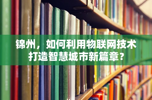 锦州，如何利用物联网技术打造智慧城市新篇章？