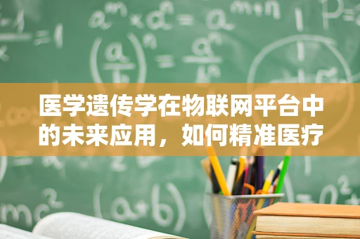 医学遗传学在物联网平台中的未来应用，如何精准医疗与个性化治疗？