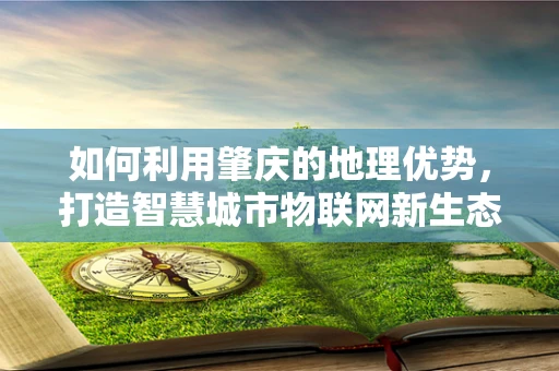 如何利用肇庆的地理优势，打造智慧城市物联网新生态？