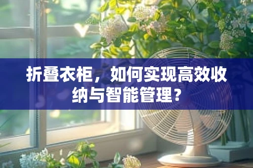 折叠衣柜，如何实现高效收纳与智能管理？