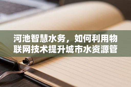 河池智慧水务，如何利用物联网技术提升城市水资源管理效率？