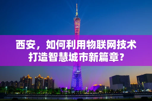 西安，如何利用物联网技术打造智慧城市新篇章？