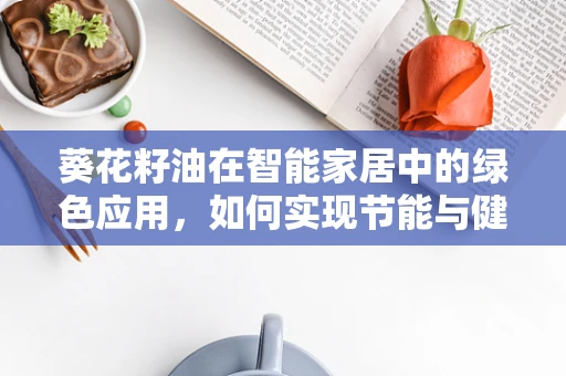 葵花籽油在智能家居中的绿色应用，如何实现节能与健康的双重保障？