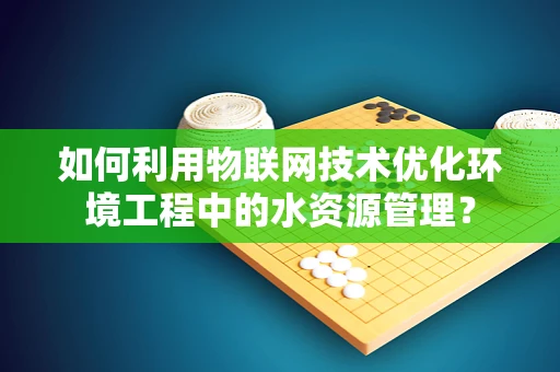 如何利用物联网技术优化环境工程中的水资源管理？