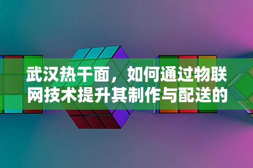 武汉热干面，如何通过物联网技术提升其制作与配送的智能化水平？