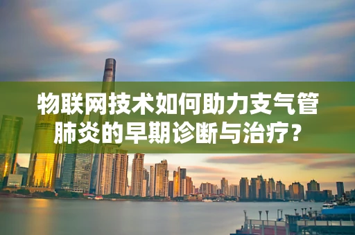 物联网技术如何助力支气管肺炎的早期诊断与治疗？