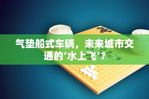 气垫船式车辆，未来城市交通的‘水上飞’？