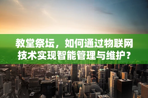 教堂祭坛，如何通过物联网技术实现智能管理与维护？