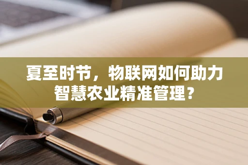 夏至时节，物联网如何助力智慧农业精准管理？