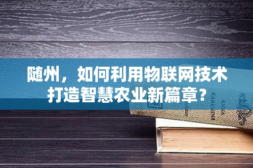 随州，如何利用物联网技术打造智慧农业新篇章？