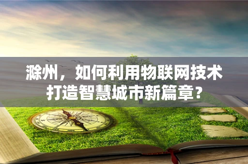 滁州，如何利用物联网技术打造智慧城市新篇章？